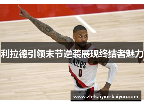 利拉德引领末节逆袭展现终结者魅力