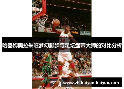 哈基姆奥拉朱旺梦幻脚步与足坛盘带大师的对比分析